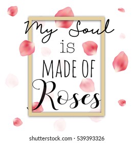 My soul is made of roses, vector quote concept. Beautiful tender pink rose petals, gold frame and different calligraphic fonts on white background. Golden frame, spring quotation. 