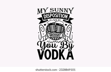 My Sunny Disposition Is Brought To You By Vodka - Alcohol SVG Design, Drink Quotes, Calligraphy graphic design, Typography poster with old style camera and quote.