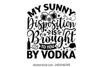 My Sunny Disposition Is Brought To You By Vodka- Alcohol t- shirt design, Hand drawn vintage hand lettering Illustration for prints on bags, posters, cards, eps, Files for Cutting Template.