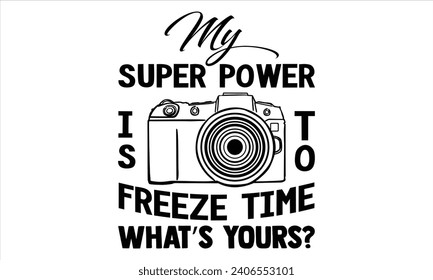 My Super Power Is To Freeze Time What’s Yours? - Photographer T shirt Design, Handmade calligraphy vector illustration, Cutting and Silhouette, for prints on bags, cups, card, posters.