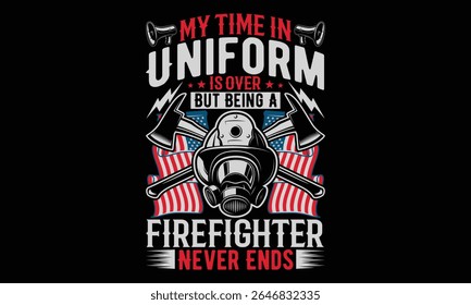 My Time In Uniform Is Over But Being A Firefighter Never Ends - Firefighter T- Shirt Design. Hand Drawn Calligraphy Phrase on Black Background. Graphic Typography Element for Apparel, Uniforms, and Fi