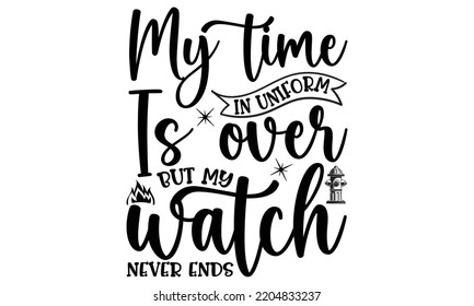my time in uniform is over but my watch never ends- Firefighter t shirts design, Hand drawn lettering Firefighter's quote in modern calligraphy style, svg Files for Cutting Cricut and Silhouette, EPS 
