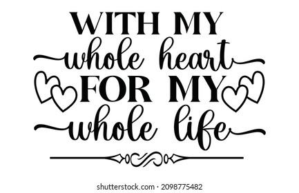 With my whole heart for my whole life - Inspirational and motivational quotes. Isolated design for invitation, print, photo overlays, typography holiday greeting card, t-shirt, flyer design.