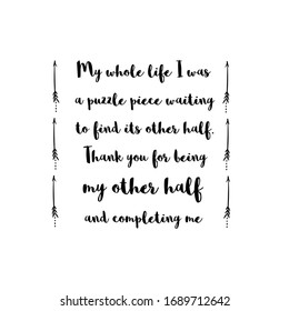 My whole life I was a puzzle piece waiting to find its other half. Thank you for being my other half and completing me. Calligraphy saying for print. Vector Quote 