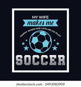 My Wife Makes Me Happy When She Lets Me Go Play Soccer. Soccer and Football. Sports Vector Illustration quote. Design for t shirt, print, poster, banner, gift card, label sticker, mug design, POD.