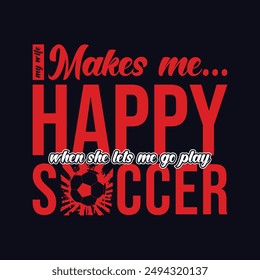 My Wife Makes Me Happy When She Lets Me Go Play Soccer. Soccer and Football. Sports Vector Illustration quote. Design for t shirt, print, poster, banner, gift card, label sticker, mug design, POD.