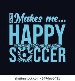 My Wife Makes Me Happy When She Lets Me Go Play Soccer. Soccer and Football. Sports Vector Illustration quote. Design for t shirt, print, poster, banner, gift card, label sticker, mug design, POD.