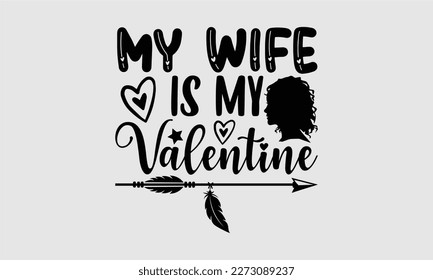 
My wife is my valentine- Wife T- shirt design, Hand drawn vintage illustration with hand-lettering and decoration elements, greeting card template with typography text, eps, svg Files for Cuttin