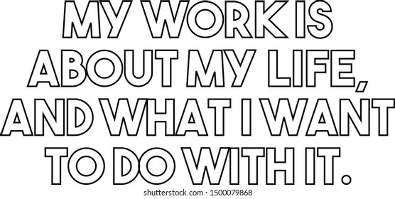 My work is about my life and what I want to do with it