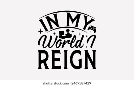 In My World I Reign - Playing Computer Games T- Shirt Design, Hand Written Vector T Shirt Design, This Illustration Be Used As Print And Bags, Stationary A Poster.