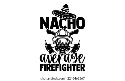 Nacho Average Firefighter - Hand Drawn Firefighter lettering phrase in modern calligraphy style. svg for Cutting Machine, Silhouette Cameo, Inspiration slogans for print and poster t-shirt