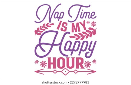 Nap Time Is My Happy Hour - Mother’s Day T Shirt Design, typography vector, used for poster, and illustration Modern, simple, lettering  For stickers, Templet, mugs, etc.