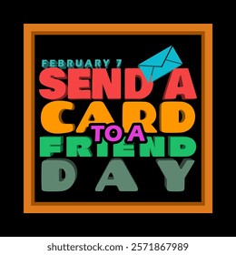 National Send a Card to a Friend Day to celebrate on February 7th. Colorful bold text and an envelope in frame on black background.