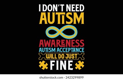 I Don’t Need Autism  Awareness Autism Acceptance Will Do Just Fine  - Autism T shirt Design, Modern calligraphy, Conceptual handwritten phrase calligraphic, Cutting Cricut and Silhouette, EPS 10