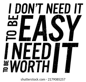 I don’t need it to be easy, I need it to be worth it. Motivational quote.