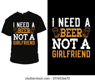 I need a beer, not a girlfriend. beer t-shirts, beer t-shirt designs, beer t-shirts funny,