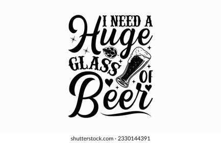 I need a huge glass of beer - Beer T-shirt Design Template, Print On Mugs, Birthday Cards, Wall Decals, Car Decals, Stickers, Birthday Party Decorations, Cuts And More Use.