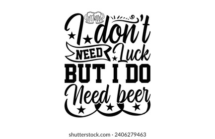 I Don’t Need Luck But I Do Need Beer- Beer t- shirt design, Handmade calligraphy vector illustration for Cutting Machine, Silhouette Cameo, Cricut, Vector illustration Template. svg