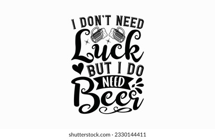 I don’t need luck but I do need beer - Beer T-shirt Design Template, Logo Design, Sign Making, Card Making, Scrapbooking, Vinyl Decals and Many More.