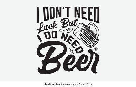 I Don’t Need Luck But I Do Need Beer -Beer T-Shirt Design, Handmade Calligraphy Vector Illustration, For Wall, Mugs, Cutting Machine, Silhouette Cameo, Cricut. svg