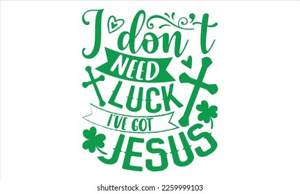 I Don’t Need Luck I’ve Got Jesus - St.Patrick’s Day T- shirt Design, Vector illustration with hand-drawn lettering, Inscription for invitation and greeting card, svg for poster, banner, prints on bags