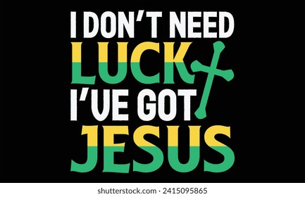 I Don’t Need Luck I’ve Got Jesus - St. Patrick’s Day T Shirt Design, Hand drawn lettering phrase, Cutting and Silhouette, card, Typography Vector illustration for poster, banner, flyer and mug.