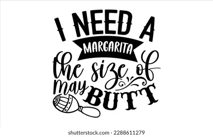 I need a margarita the size of may butt- Cinco de Mayo SVG typography t-shirt design, Handmade calligraphy vector illustration, Hand drawn lettering phrase isolated on white background, greeting card 