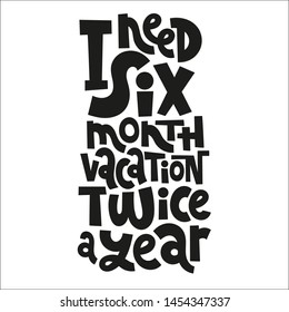 I need a six month vacation twice a year. Funny slogan about vacation. Sketch quote, phrase on white background. Unique hand lettering and custom typography for your design. 