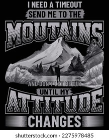 I need a timeout send me to the mountains and don't let me out until my attitude changes hiking t shirt design