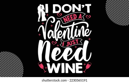 I Don’t Need A Valentine I Just Need Wine, Happy valentine`s day T shirt and SVG design, vector illustrations card template with typography text and red heart and line on the background, poster, stick