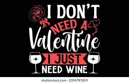 I Don’t Need A Valentine I Just Need Wine - Happy Valentine's Day T Shirt Design, Modern calligraphy, Conceptual handwritten phrase calligraphic, For the design of postcards, poster, banner, flyer and