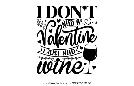I Don’t Need A Valentine I Just Need Wine - Valentine's Day t shirt design, Hand drawn lettering phrase isolated on white background, Valentine's Day 2023 quotes svg design.