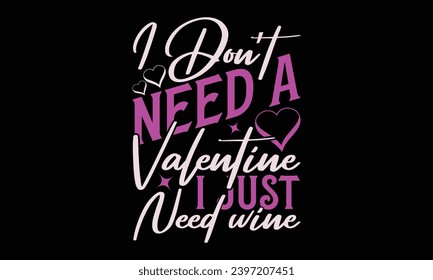 I Don’t Need A Valentine I Just Need Wine - Valentines Day T- Shirt Design, Vector Illustration, HandWritten Vector  Design, Illustration For Prints On T-Shirts, Bags, Posters, Cards And Mug.