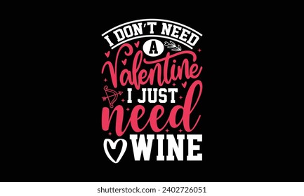 I don’t need a valentine I just need wine- valentine's day t- shirt design, Handmade calligraphy vector illustration, greeting card template with typography text, Isolated on white background.