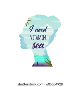 I need vitamin sea. Vector. Woman thinking about sea and summer vacation. Double exposure. Nature landscape with beach paradise in women head. Typography design. For Poster, t-shirt, greeting card.