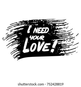 I need your love. Vector grunge lettering text. Black white background. Isolated texture. Modern trendy design for apparel, cloth, card, web, banner, logo, sign, cover. I need your love phrase.