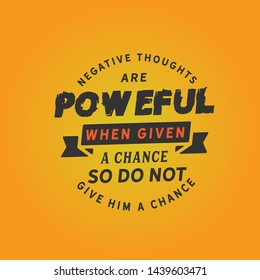 Negative thoughts are powerful when given a chance, so do not give him a chance. motivational quote