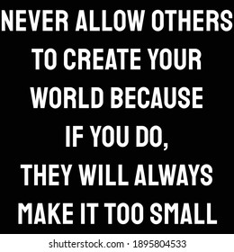 Never allow others to create your world because if you do, they will always make it too small