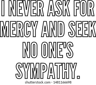 I never ask for mercy and seek no one's sympathy