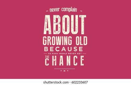 Never complain about growing old, Because so people many never get the chance
