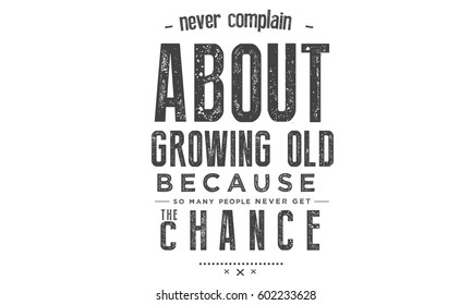 Never complain about growing old, Because so people many never get the chance