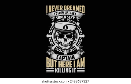 Nunca soñé que crecería para ser un capitán súper sexy, pero aquí estoy matándolo - Diseño de camiseta de capitán de barco, ilustración vintage dibujada a mano con letras de mano y Elementos de decoración, Anuncio, mosca