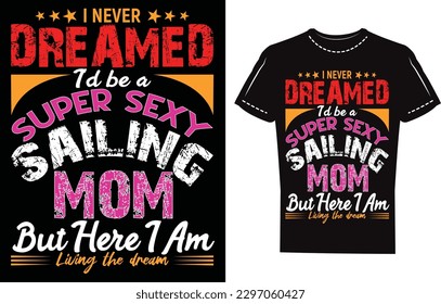 I NEVER DREAMED I'D BE A SUPER SEXY SAILING MOM BUT HERE I AM LIVING THE DREAM. sailing mom eye caching typography t- shirt design. sailing t shirt design mockup template. 