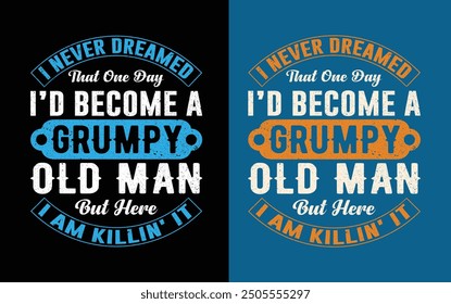 I Never Dreamed I'd Become A Grumpy Old Man But Here I Am Killing It. Funny Fathers day t-shirt design