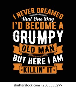 I Never Dreamed I'd Become A Grumpy Old Man But Here I Am Killing It. Funny Fathers day t-shirt design