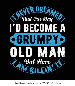 I Never Dreamed I'd Become A Grumpy Old Man But Here I Am Killing It. Funny Fathers day t-shirt design