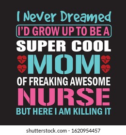 I NEVER DREAMED I'D GROW UP TO BE A SUPER COOL MOM OF FREAKING AWESOME NURSE BUT HERE I AM KILLING IT T-SHIRT.NURSING T-SHIRT DESIGN.