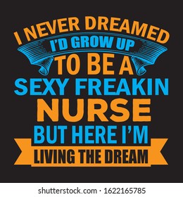 I NEVER DREAMED I'D GROW UP TO BE A SEXY FREAKIN NURSE BUT HERE I'M LIVING THE DREAM T-SHIRT.NURSING T-SHIRT DESIGN.