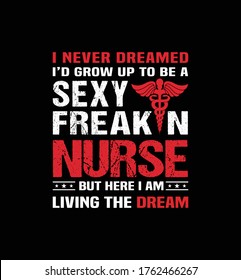 I Never Dreamed I'd Grow Up To Be a Sexy Freakin' Nurse But Here I Am Living the Dream t-shirt design