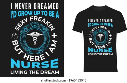 I Never Dreamed I'd Grow Up To Be A Sexy Freakin But Here I Am Nurse Living The Dream Vector T-Shirt Design, Quotes Design, Nurse Typography